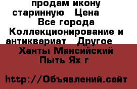 продам икону старинную › Цена ­ 0 - Все города Коллекционирование и антиквариат » Другое   . Ханты-Мансийский,Пыть-Ях г.